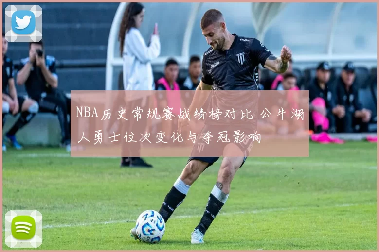 NBA历史常规赛战绩榜对比 公牛湖人勇士位次变化与夺冠影响